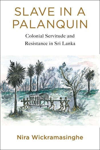 Slave in a Palanquin: Colonial Servitude and Resistance in Sri Lanka. Nira Wickramasinghe. New York: Columbia University Press, 2020 Reviewed by Paul D. Halliday